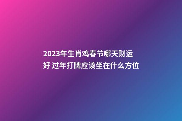 2023年生肖鸡春节哪天财运好 过年打牌应该坐在什么方位